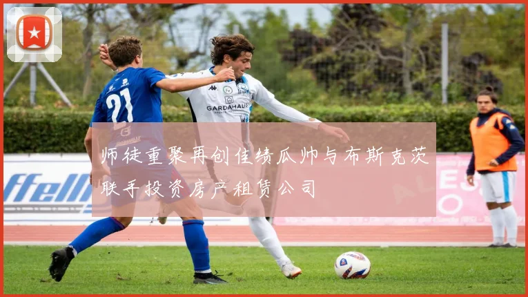 师徒重聚再创佳绩瓜帅与布斯克茨联手投资房产租赁公司