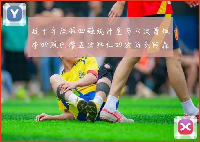 近十年欧冠四强统计皇马六次晋级夺四冠巴黎五次拜仁四次马竞阿森纳各两次
