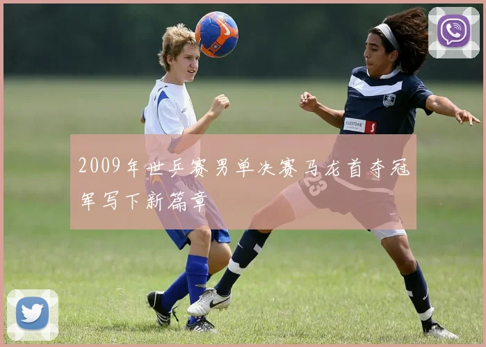 2009年世乒赛男单决赛马龙首夺冠军写下新篇章