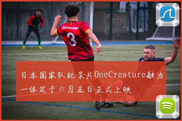 日本国家队纪录片OneCreature融为一体定于六月五日正式上映