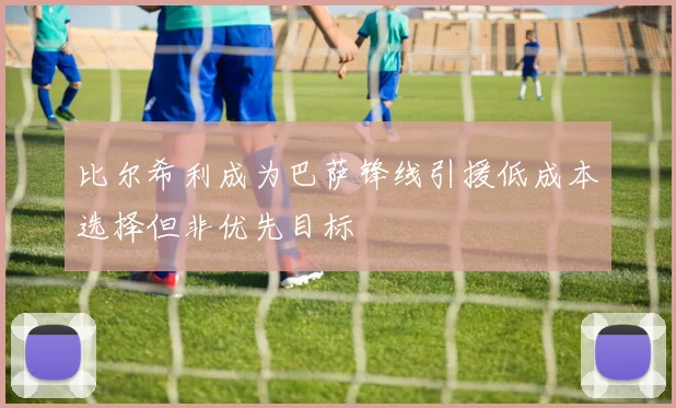 比尔希利成为巴萨锋线引援低成本选择但非优先目标