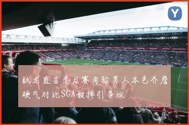 狄龙直言季后赛考验男人本色乔詹硬气对比SGA假摔引争议