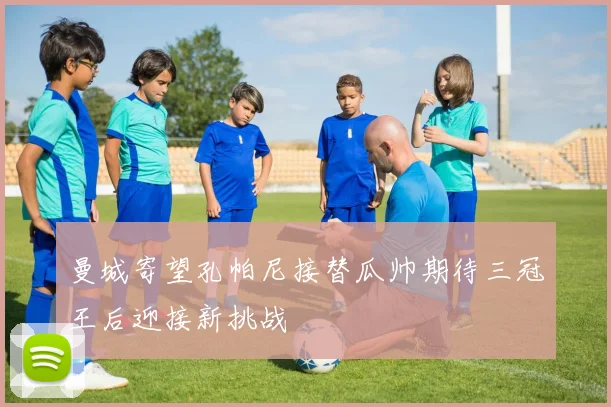 曼城寄望孔帕尼接替瓜帅期待三冠王后迎接新挑战