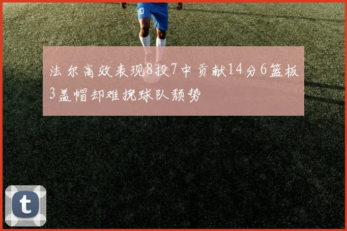 法尔高效表现8投7中贡献14分6篮板3盖帽却难挽球队颓势