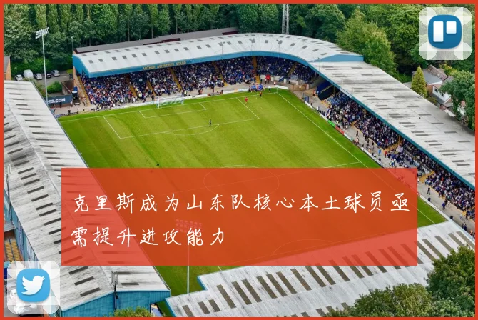 克里斯成为山东队核心本土球员亟需提升进攻能力