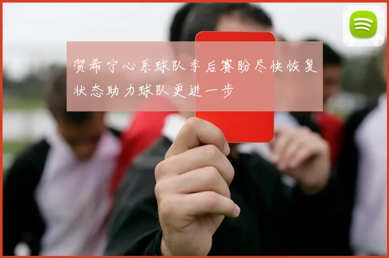 贺希宁心系球队季后赛盼尽快恢复状态助力球队更进一步