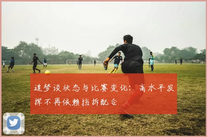 追梦谈状态与比赛变化：高水平发挥不再依赖挡拆配合