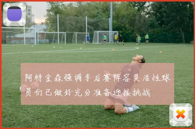 阿特金森强调季后赛阵容灵活性球员们已做好充分准备迎接挑战