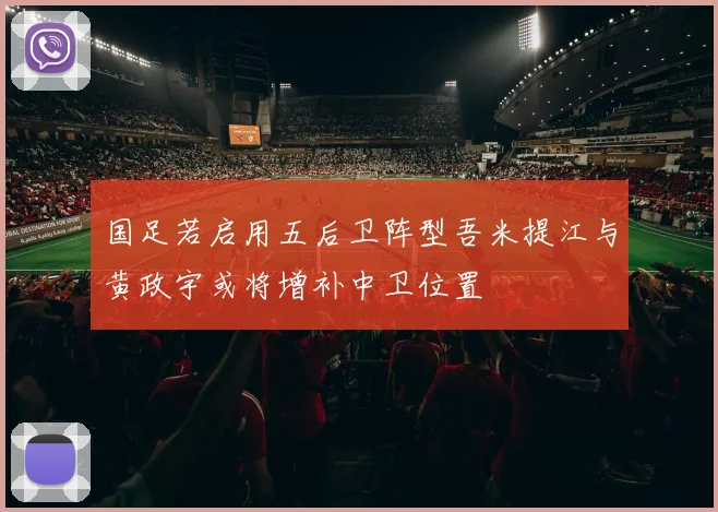 国足若启用五后卫阵型吾米提江与黄政宇或将增补中卫位置