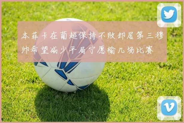 本菲卡在葡超保持不败却居第三穆帅希望减少平局宁愿输几场比赛