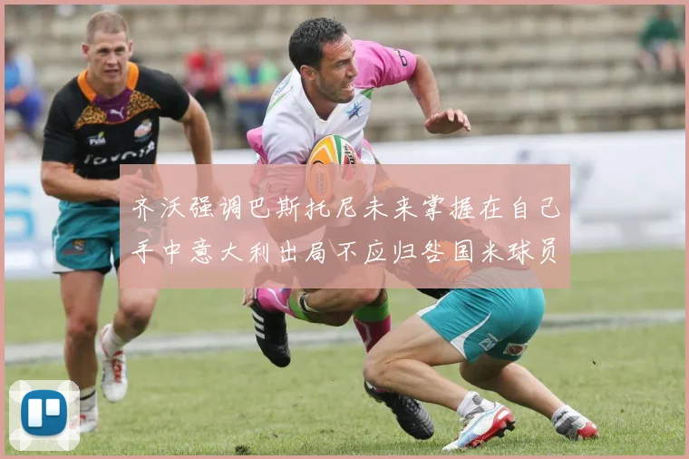齐沃强调巴斯托尼未来掌握在自己手中意大利出局不应归咎国米球员