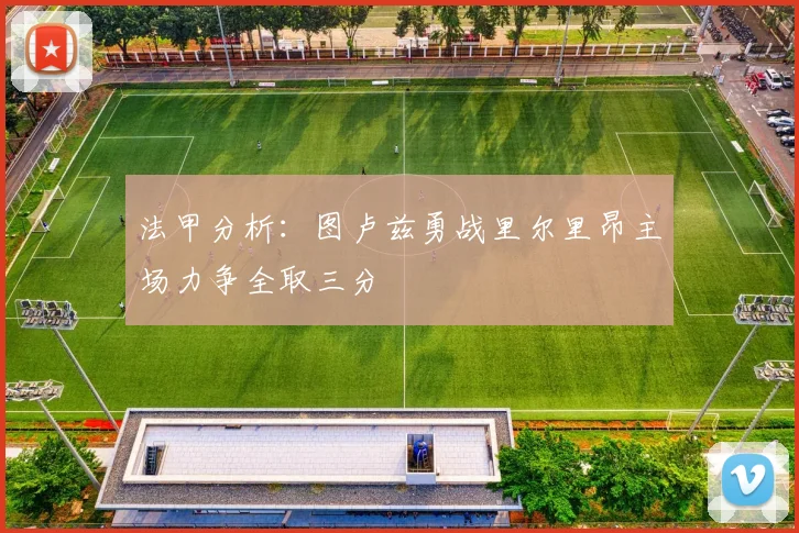 法甲分析：图卢兹勇战里尔里昂主场力争全取三分