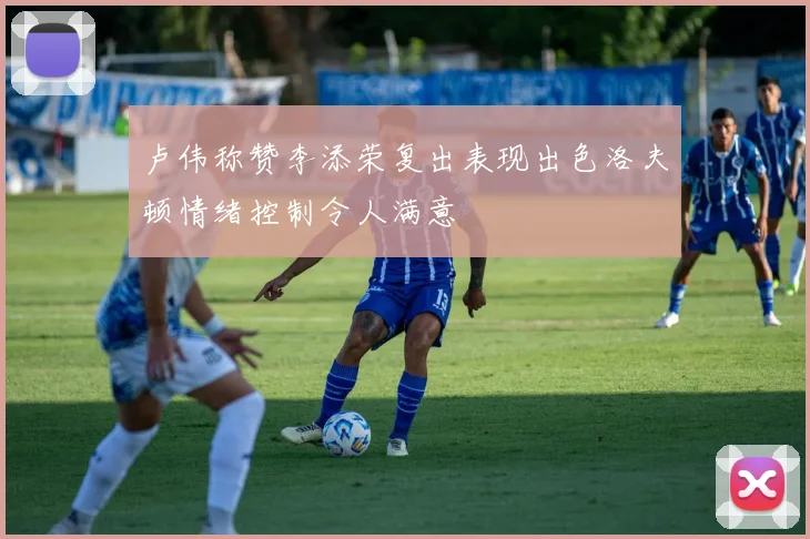 卢伟称赞李添荣复出表现出色洛夫顿情绪控制令人满意