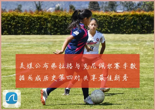 美媒公布弗拉格与克尼佩尔赛季数据或成历史第四对共享最佳新秀