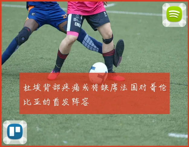 杜埃背部疼痛或将缺席法国对哥伦比亚的首发阵容