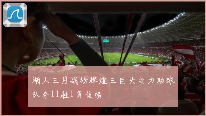 湖人三月战绩辉煌三巨头合力助球队夺11胜1负佳绩