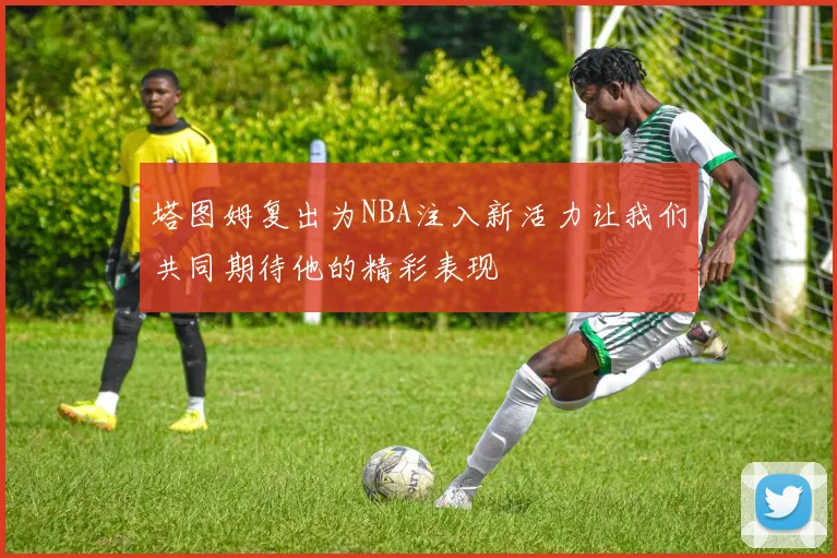 塔图姆复出为NBA注入新活力让我们共同期待他的精彩表现