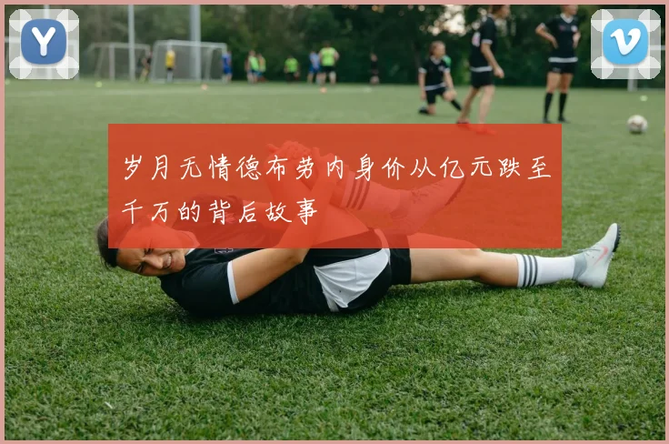 岁月无情德布劳内身价从亿元跌至千万的背后故事