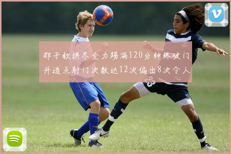 邵子钦拼尽全力踢满120分钟终破门并造点射门次数达12次偏出8次令人惋惜