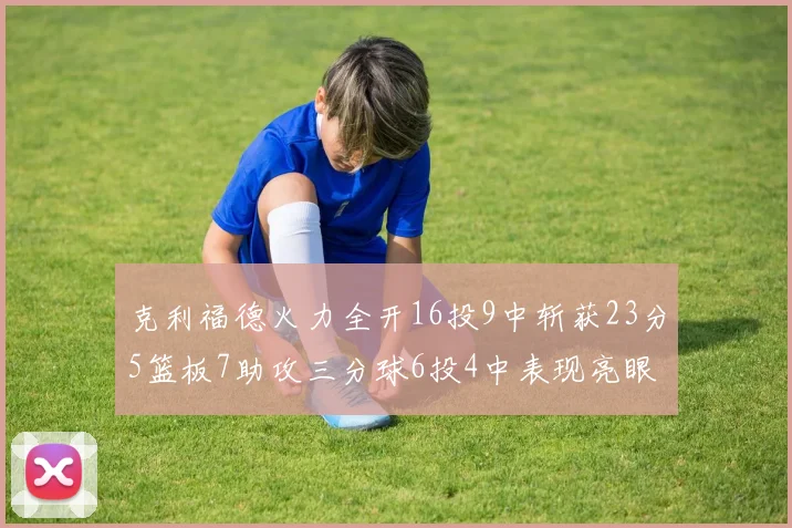 克利福德火力全开16投9中斩获23分5篮板7助攻三分球6投4中表现亮眼