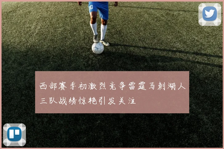 西部赛季初激烈竞争雷霆马刺湖人三队战绩惊艳引发关注