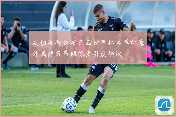 安切洛蒂公布巴西世界杯名单时意外漏掉若昂佩德罗引发热议