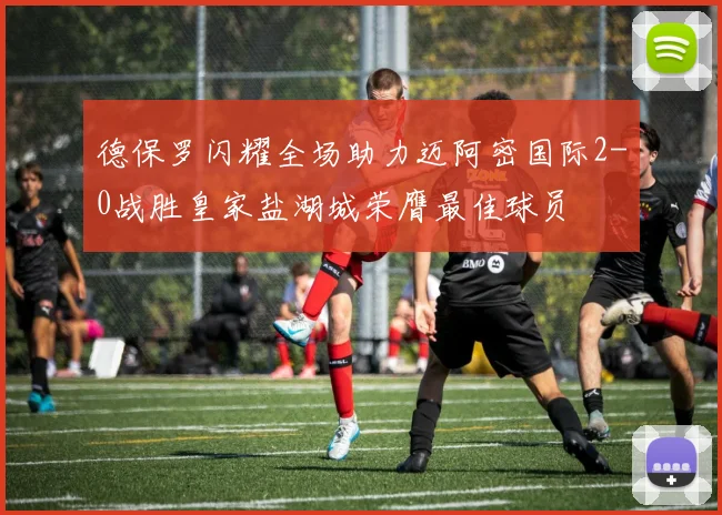 德保罗闪耀全场助力迈阿密国际2-0战胜皇家盐湖城荣膺最佳球员