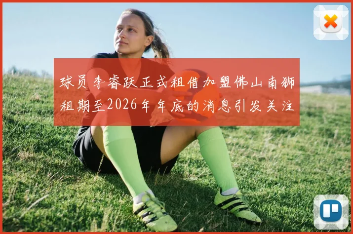 球员李睿跃正式租借加盟佛山南狮租期至2026年年底的消息引发关注